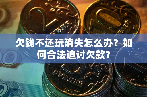 北京欠钱不还玩消失怎么办？如何合法追讨欠款？