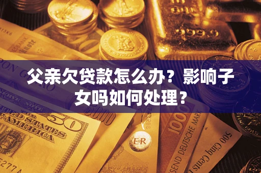 北京父亲欠贷款怎么办？影响子女吗如何处理？