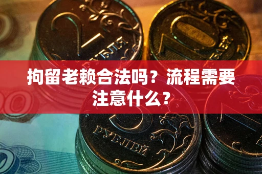 北京拘留老赖合法吗？流程需要注意什么？