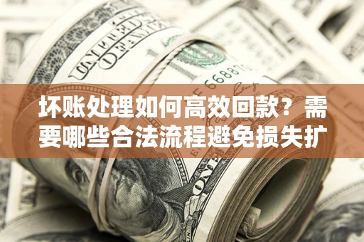 北京坏账处理如何高效回款？需要哪些合法流程避免损失扩大？