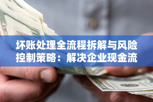 北京坏账处理全流程拆解与风险控制策略：解决企业现金流顽疾的实战指南