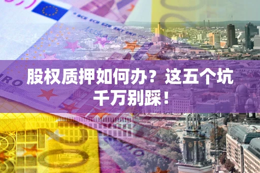 北京股权质押如何办？这五个坑千万别踩！