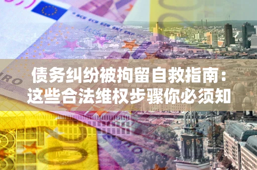 北京债务纠纷被拘留自救指南：这些合法维权步骤你必须知道！