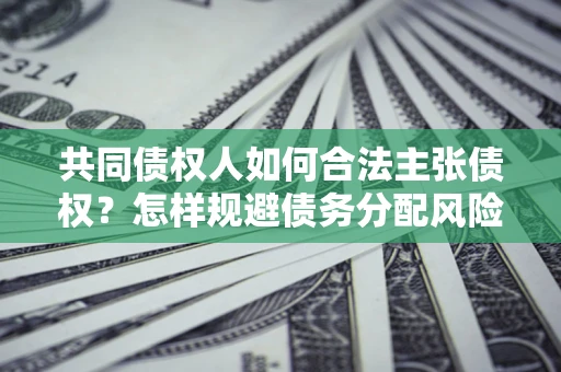 北京共同债权人如何合法主张债权？怎样规避债务分配风险？