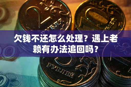 北京欠钱不还怎么处理？遇上老赖有办法追回吗？