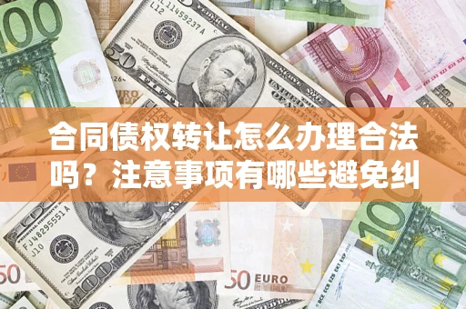 北京合同债权转让怎么办理合法吗？注意事项有哪些避免纠纷？