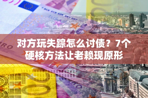 北京对方玩失踪怎么讨债？7个硬核方法让老赖现原形