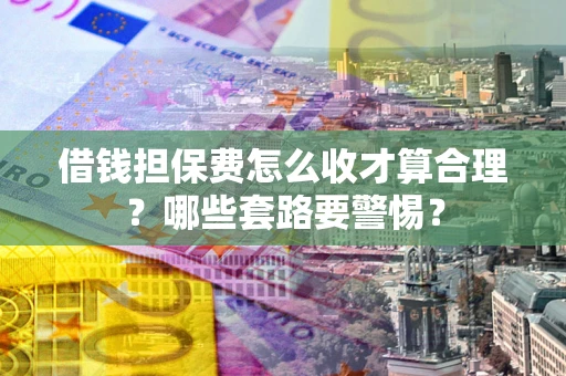 北京借钱担保费怎么收才算合理？哪些套路要警惕？