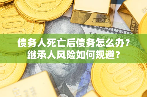 北京债务人死亡后债务怎么办？继承人风险如何规避？