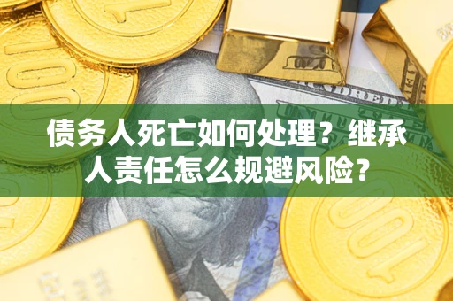 北京债务人死亡如何处理?继承人责任怎么规避风险? 北京债务人死亡如何处理?继承人责任怎么规避风险?