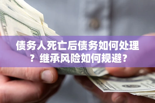 北京债务人死亡后债务如何处理？继承风险如何规避？