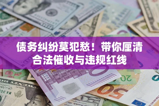 北京债务纠纷莫犯愁！带你厘清合法催收与违规红线