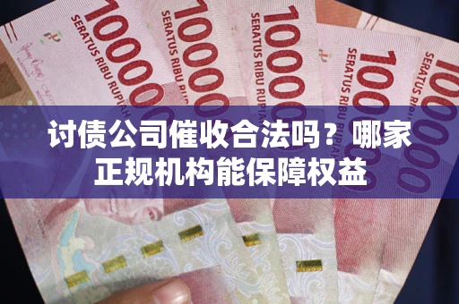北京讨债公司催收合法吗？哪家正规机构能保障权益