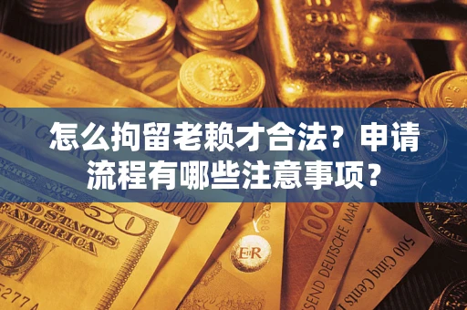 北京怎么拘留老赖才合法？申请流程有哪些注意事项？
