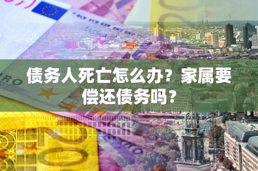 北京债务人死亡怎么办？家属要偿还债务吗？