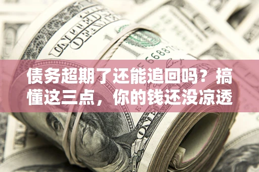 北京债务超期了还能追回吗？搞懂这三点，你的钱还没凉透