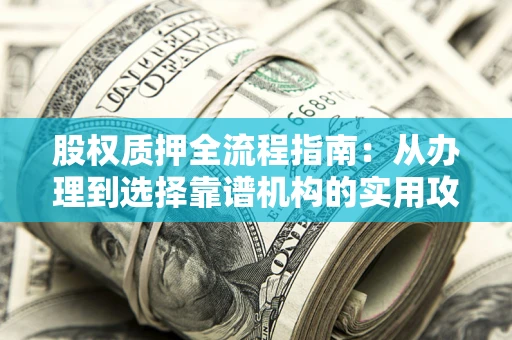 北京股权质押全流程指南：从办理到选择靠谱机构的实用攻略