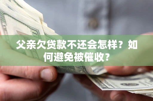 北京父亲欠贷款不还会怎样？如何避免被催收？