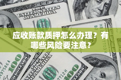北京应收账款质押怎么办理？有哪些风险要注意？