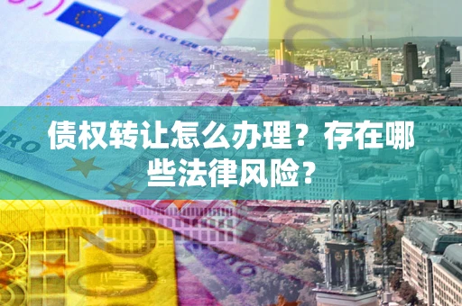 北京债权转让怎么办理？存在哪些法律风险？