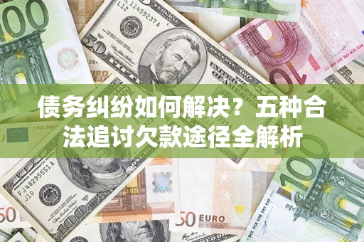 北京债务纠纷如何解决？五种合法追讨欠款途径全解析