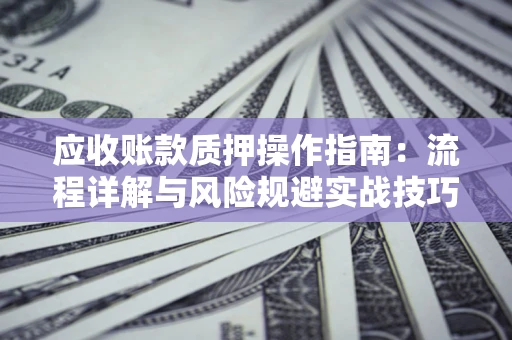 北京应收账款质押操作指南:流程详解与风险规避实战技巧 北京应收账款质押操作指南:流程详解与风险规避实战技巧