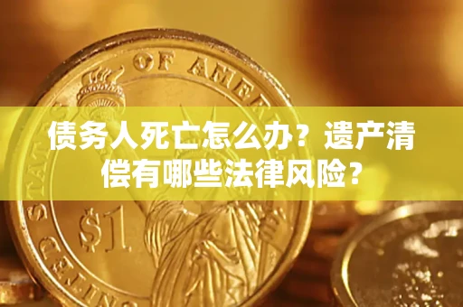 北京债务人死亡怎么办？遗产清偿有哪些法律风险？