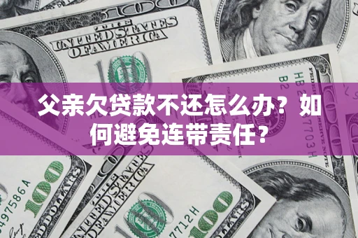 北京父亲欠贷款不还怎么办？如何避免连带责任？