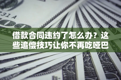 北京借款合同违约了怎么办？这些追偿技巧让你不再吃哑巴亏