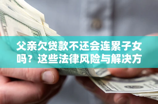 北京父亲欠贷款不还会连累子女吗？这些法律风险与解决方法要早知道！