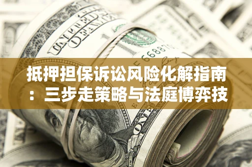 北京抵押担保诉讼风险化解指南：三步走策略与法庭博弈技巧