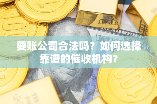 北京要账公司合法吗？如何选择靠谱的催收机构？