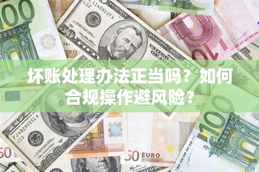 北京坏账处理办法正当吗？如何合规操作避风险？
