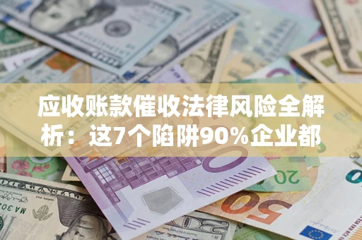 北京应收账款催收法律风险全解析：这7个陷阱90%企业都踩过（含合规应对指南）