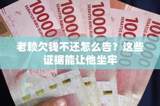北京老赖欠钱不还怎么告？这些证据能让他坐牢
