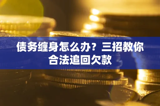 北京债务缠身怎么办？三招教你合法追回欠款