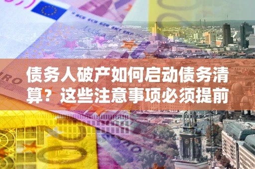北京债务人破产如何启动债务清算？这些注意事项必须提前知道