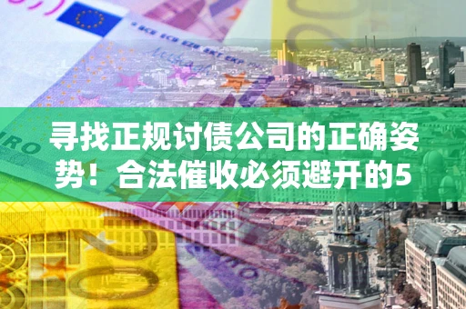 北京寻找正规讨债公司的正确姿势！合法催收必须避开的5大雷区