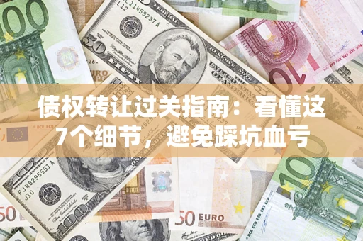 北京债权转让过关指南：看懂这7个细节，避免踩坑血亏