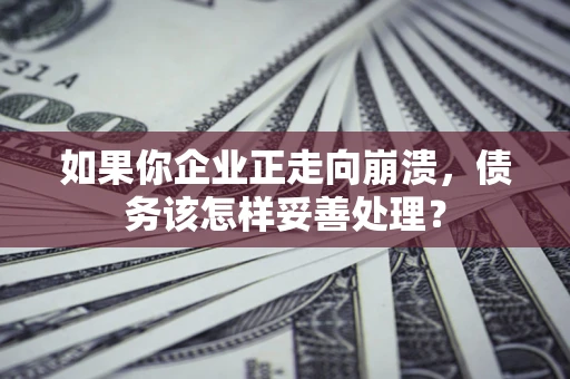 北京如果你企业正走向崩溃，债务该怎样妥善处理？