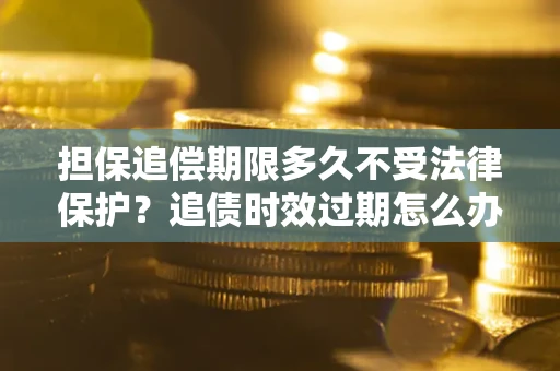 北京担保追偿期限多久不受法律保护？追债时效过期怎么办？