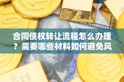 北京合同债权转让流程怎么办理？需要哪些材料如何避免风险？