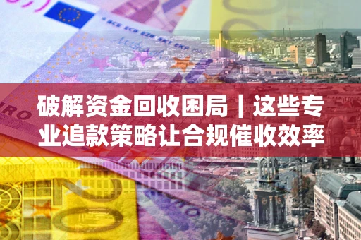 北京破解资金回收困局｜这些专业追款策略让合规催收效率翻倍