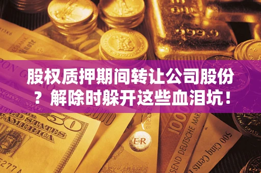 北京股权质押期间转让公司股份？解除时躲开这些血泪坑！