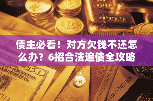 北京债主必看！对方欠钱不还怎么办？6招合法追债全攻略