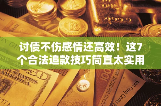 北京讨债不伤感情还高效！这7个合法追款技巧简直太实用