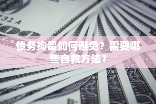 北京债务拘留如何避免？需要哪些自救方法？