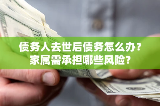 北京债务人去世后债务怎么办？家属需承担哪些风险？