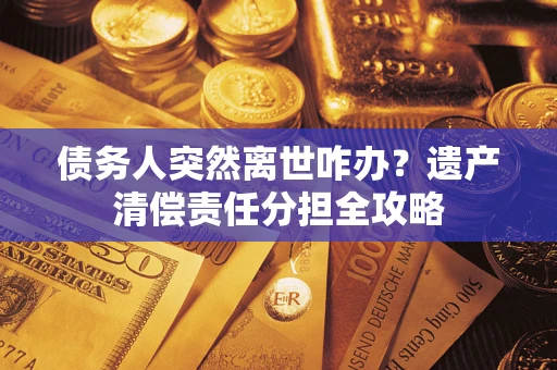 北京债务人突然离世咋办？遗产清偿责任分担全攻略
