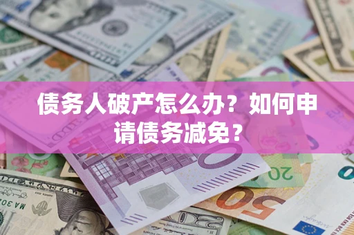 北京债务人破产怎么办？如何申请债务减免？